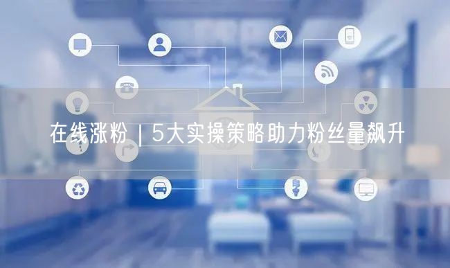 在线涨粉｜5大实操策略助力粉丝量飙升
