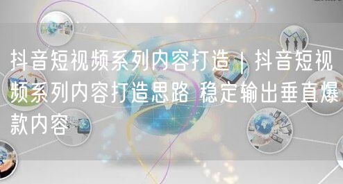 抖音短视频系列内容打造|抖音短视频系列内容打造思路 稳定输出垂直爆款内容