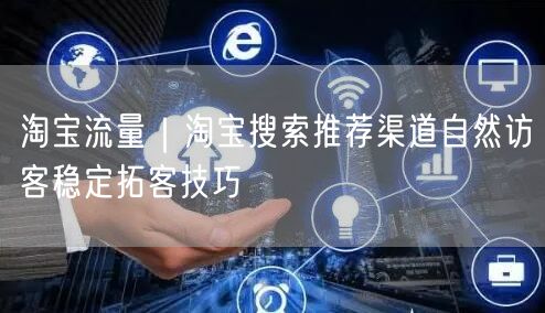 淘宝流量|淘宝搜索推荐渠道自然访客稳定拓客技巧