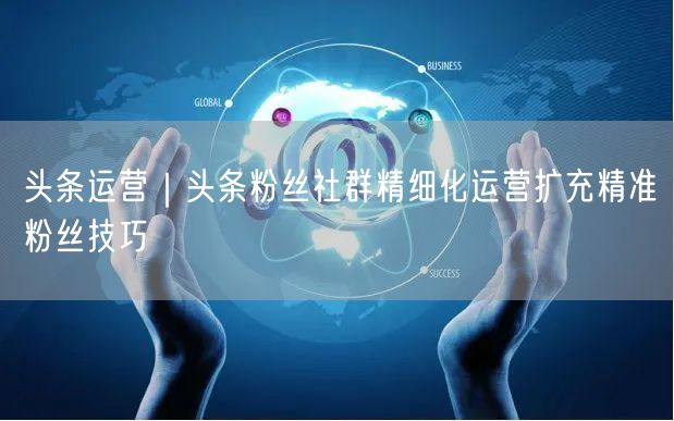 头条运营|头条粉丝社群精细化运营扩充精准粉丝技巧