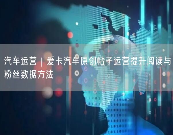 汽车运营|爱卡汽车原创帖子运营提升阅读与粉丝数据方法