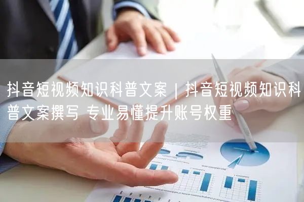 抖音短视频知识科普文案|抖音短视频知识科普文案撰写 专业易懂提升账号权重