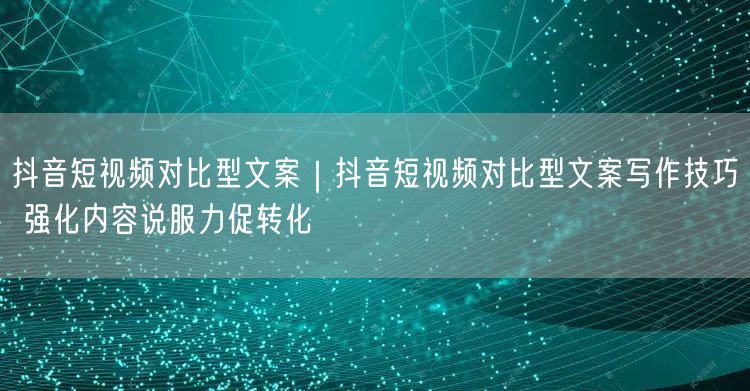抖音短视频对比型文案|抖音短视频对比型文案写作技巧 强化内容说服力促转化