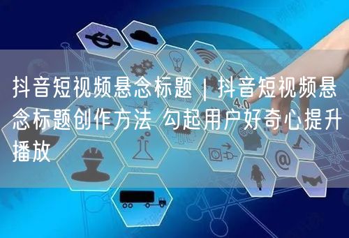 抖音短视频悬念标题｜抖音短视频悬念标题创作方法 勾起用户好奇心提升播放