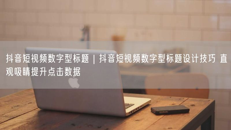 抖音短视频数字型标题|抖音短视频数字型标题设计技巧 直观吸睛提升点击数据