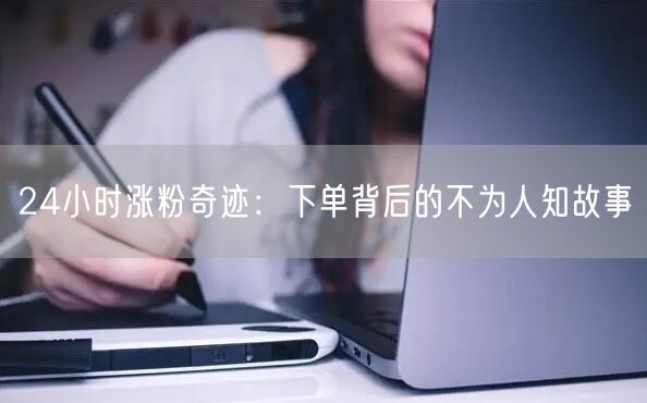 24小时涨粉奇迹:下单背后的不为人知故事