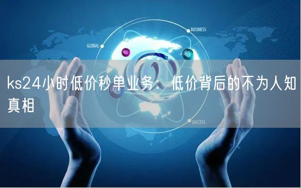 ks24小时低价秒单业务:低价背后的不为人知真相