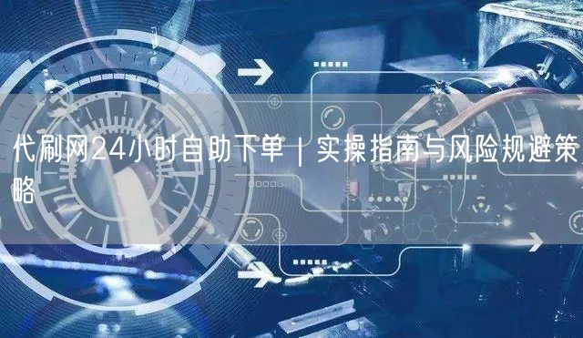代刷网24小时自助下单｜实操指南与风险规避策略