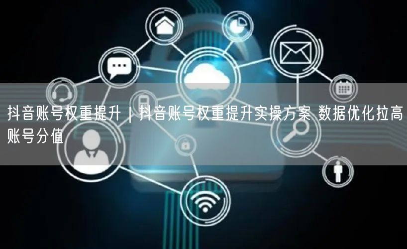 抖音账号权重提升｜抖音账号权重提升实操方案 数据优化拉高账号分值