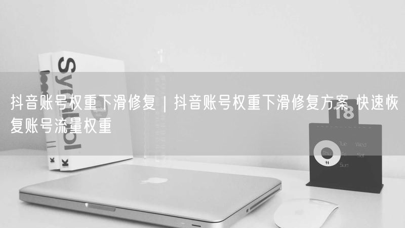 抖音账号权重下滑？实操方案助你快速恢复流量权重