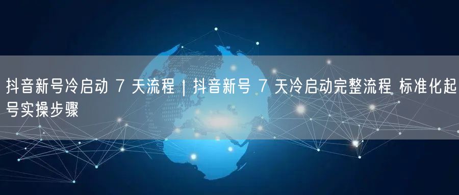 抖音新号冷启动 7 天流程|抖音新号 7 天冷启动完整流程 标准化起号实操步骤