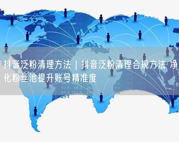 抖音泛粉清理方法｜抖音泛粉清理合规方法 净化粉丝池提升账号精准度