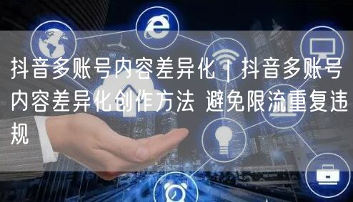 抖音多账号内容差异化|抖音多账号内容差异化创作方法 避免限流重复违规
