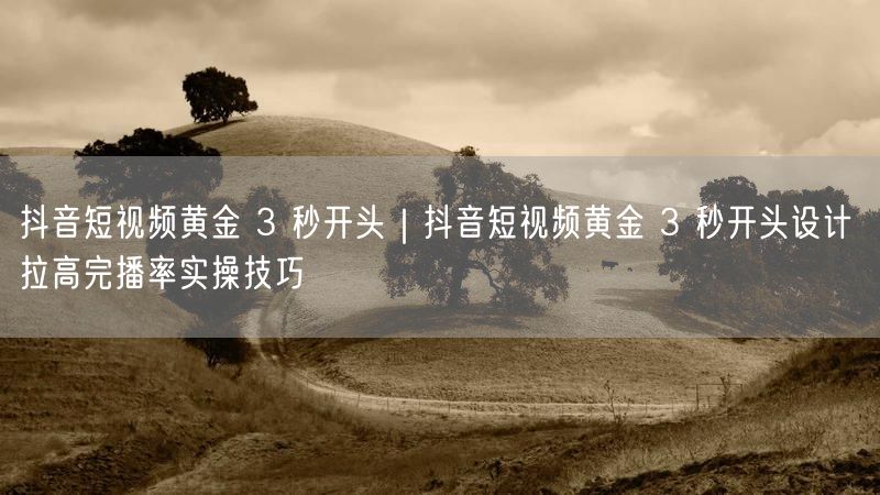抖音短视频黄金 3 秒开头｜抖音短视频黄金 3 秒开头设计 拉高完播率实操技巧
