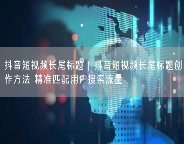 抖音短视频长尾标题|抖音短视频长尾标题创作方法 精准匹配用户搜索流量