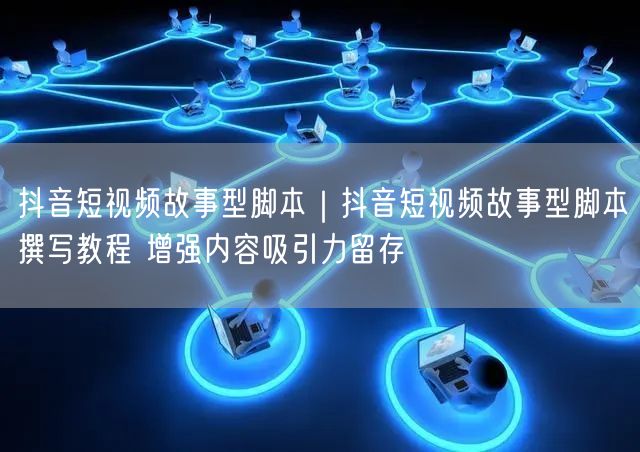 抖音短视频故事型脚本|抖音短视频故事型脚本撰写教程 增强内容吸引力留存