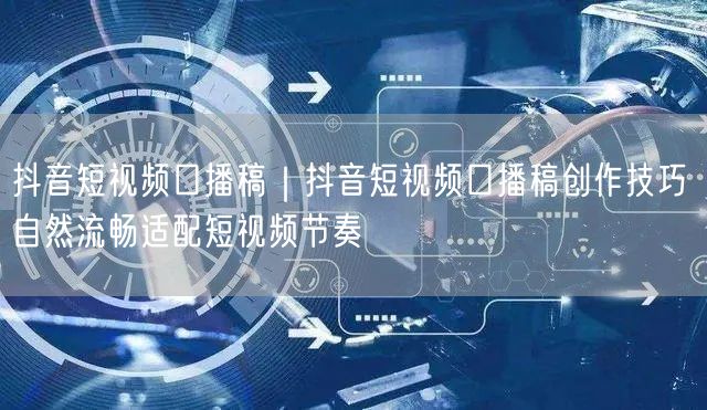 抖音口播稿创作秘籍：实操技巧+避坑，掌控短视频节奏