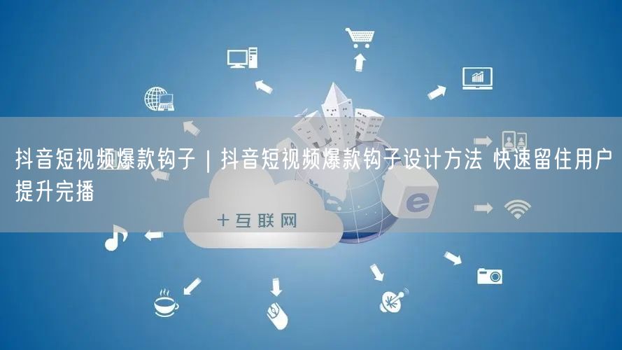 抖音短视频爆款钩子|抖音短视频爆款钩子设计方法 快速留住用户提升完播