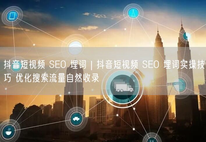抖音短视频 SEO 埋词｜抖音短视频 SEO 埋词实操技巧 优化搜索流量自然收录