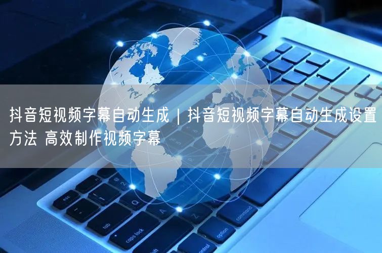 抖音短视频字幕自动生成|抖音短视频字幕自动生成设置方法 高效制作视频字幕