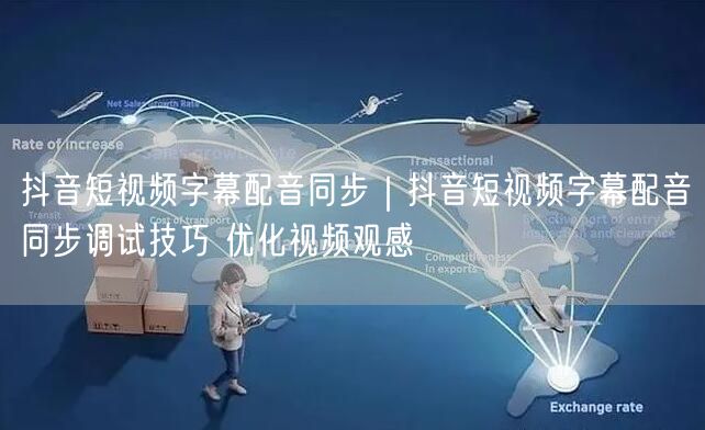 抖音短视频字幕配音同步｜抖音短视频字幕配音同步调试技巧 优化视频观感