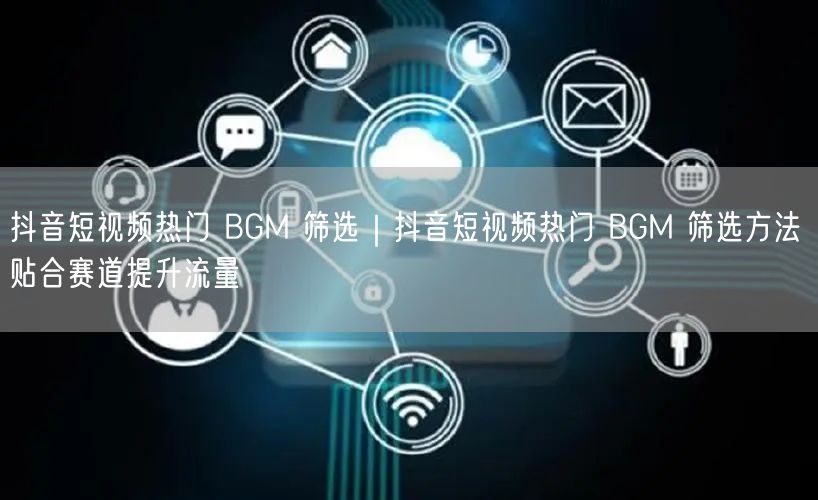 抖音短视频热门 BGM 筛选|抖音短视频热门 BGM 筛选方法 贴合赛道提升流量