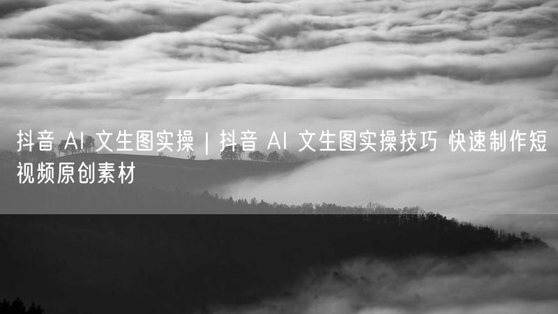 抖音 AI 文生图实操|抖音 AI 文生图实操技巧 快速制作短视频原创素材