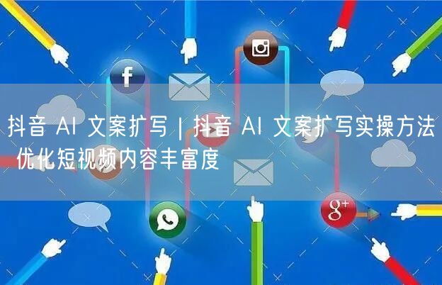 抖音 AI 文案扩写|抖音 AI 文案扩写实操方法 优化短视频内容丰富度