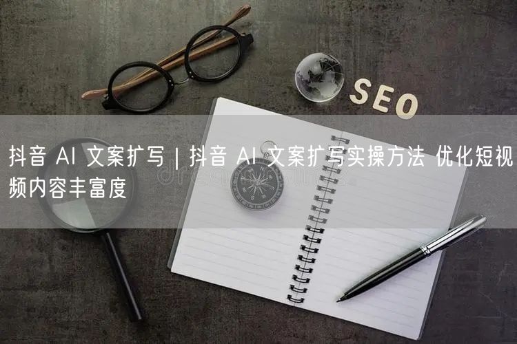 抖音AI文案扩写实操，短视频内容优化技巧与案例