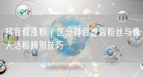 抖音假涨粉|区分抖音虚假粉丝与真人活粉辨别技巧