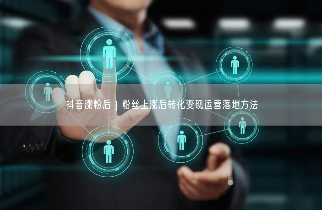 抖音涨粉后｜粉丝上涨后转化变现运营落地方法