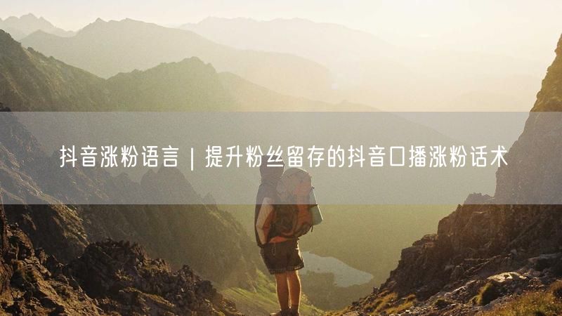 抖音涨粉秘籍：口播话术提升粉丝留存+实操案例