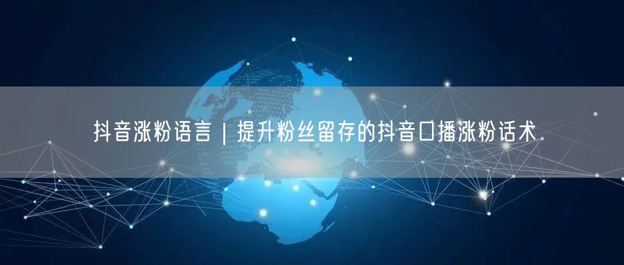 抖音涨粉语言｜提升粉丝留存的抖音口播涨粉话术