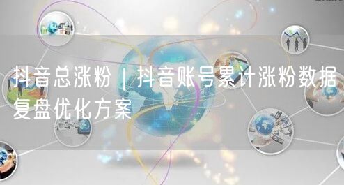 抖音总涨粉｜抖音账号累计涨粉数据复盘优化方案