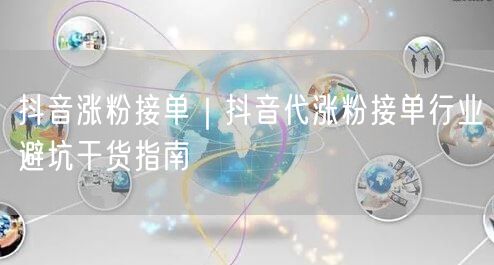 抖音涨粉接单|抖音代涨粉接单行业避坑干货指南