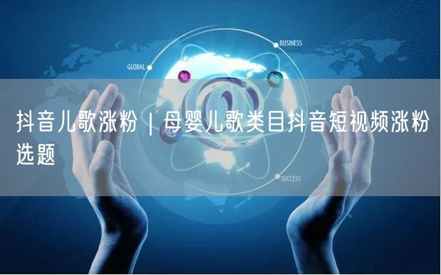 抖音儿歌涨粉|母婴儿歌类目抖音短视频涨粉选题