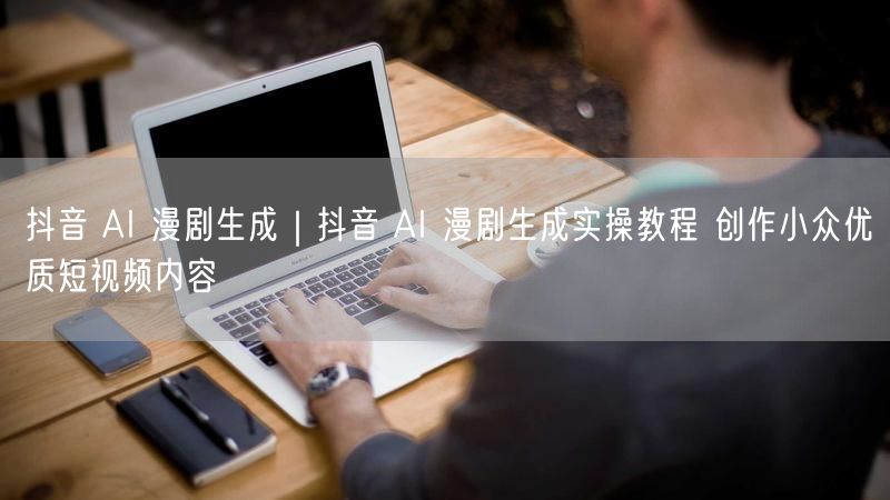 抖音 AI 漫剧生成｜抖音 AI 漫剧生成实操教程 创作小众优质短视频内容