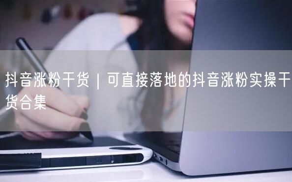 抖音涨粉秘籍：实操干货+案例分析助你快速吸粉