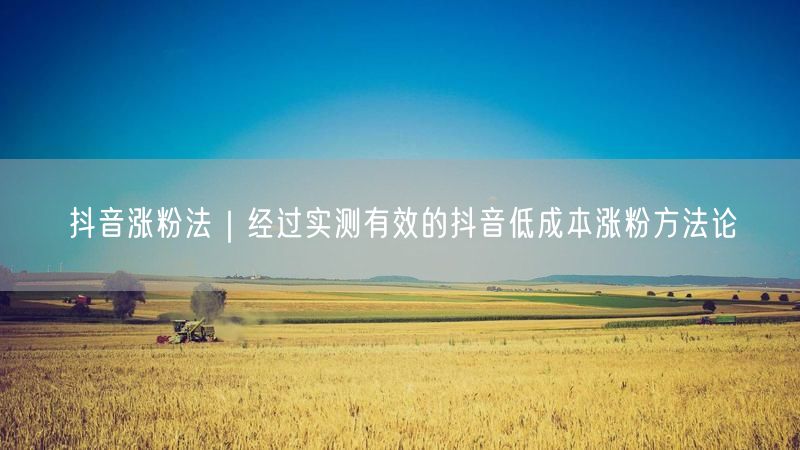 抖音涨粉法｜经过实测有效的抖音低成本涨粉方法论