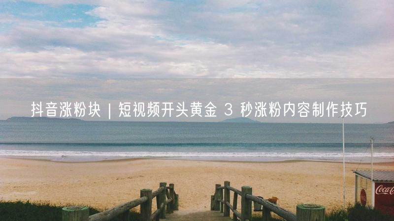 抖音涨粉块|短视频开头黄金 3 秒涨粉内容制作技巧