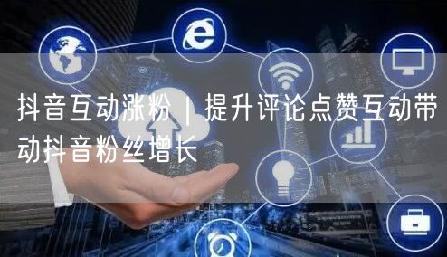 抖音互动涨粉|提升评论点赞互动带动抖音粉丝增长