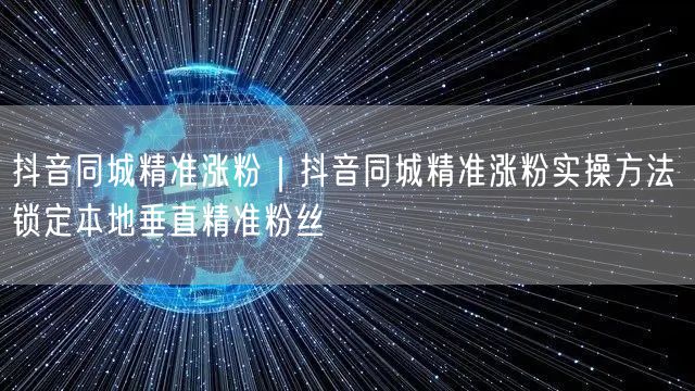 抖音同城精准涨粉｜抖音同城精准涨粉实操方法 锁定本地垂直精准粉丝