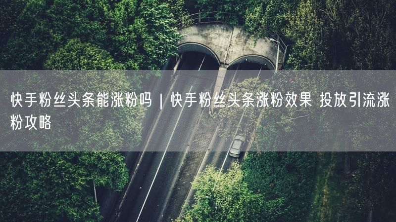 快手粉丝头条能涨粉吗｜快手粉丝头条涨粉效果 投放引流涨粉攻略