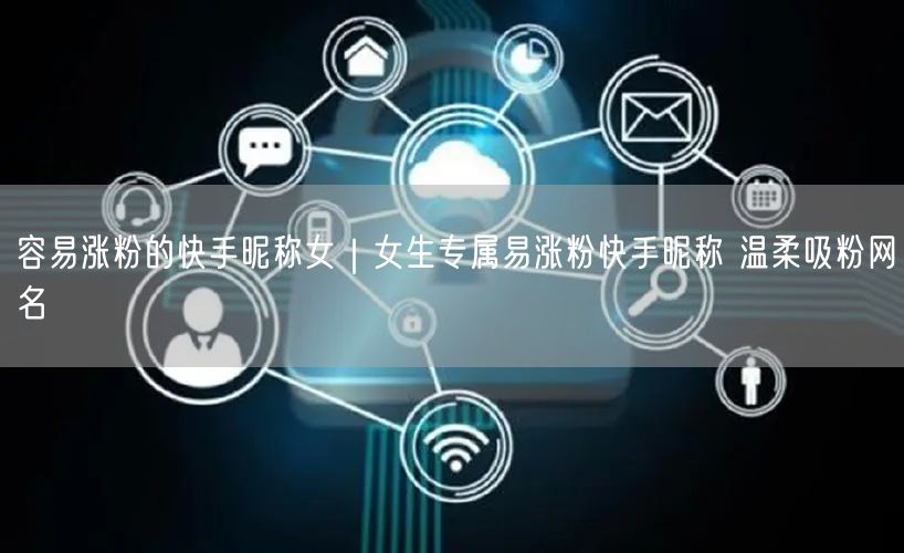 容易涨粉的快手昵称女｜女生专属易涨粉快手昵称 温柔吸粉网名