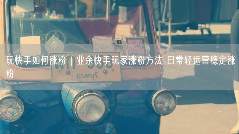 玩快手如何涨粉｜业余快手玩家涨粉方法 日常轻运营稳定涨粉