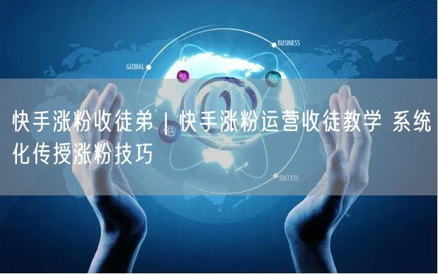 快手涨粉收徒弟｜快手涨粉运营收徒教学 系统化传授涨粉技巧