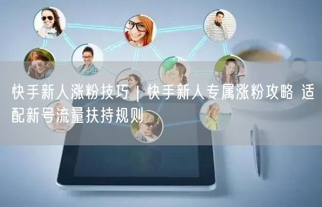 快手新人涨粉技巧｜快手新人专属涨粉攻略 适配新号流量扶持规则