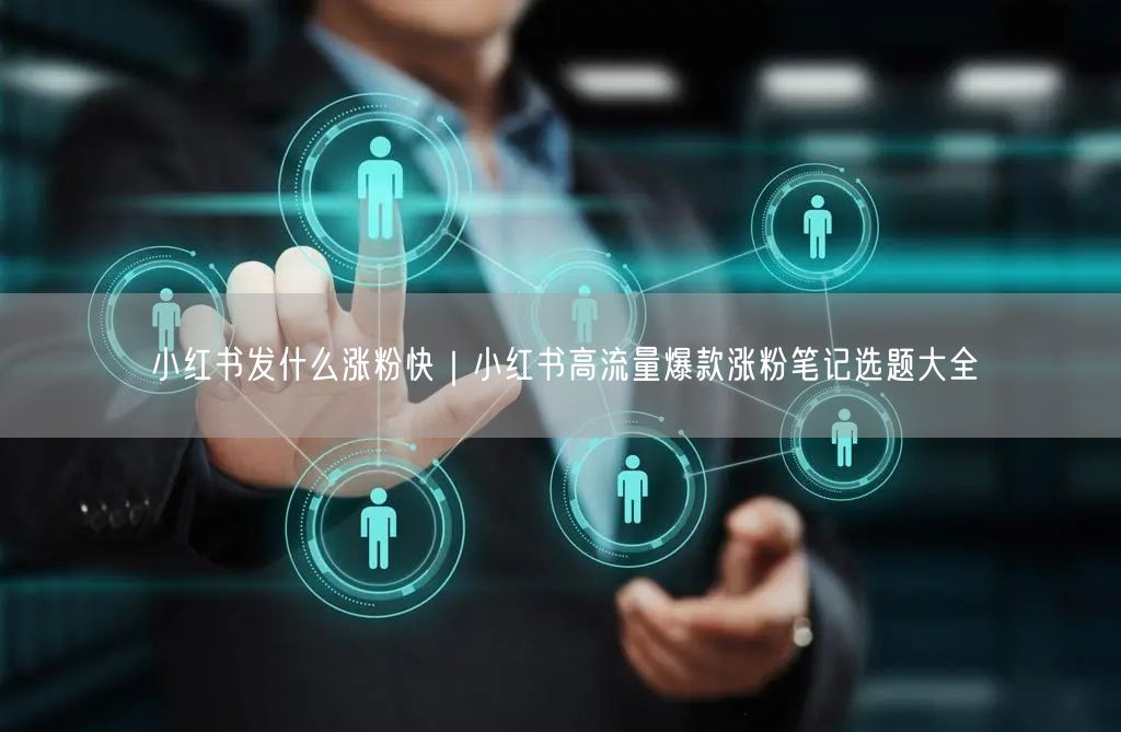 小红书发什么涨粉快|小红书高流量爆款涨粉笔记选题大全