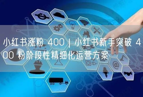小红书涨粉 400|小红书新手突破 400 粉阶段性精细化运营方案