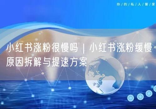 小红书涨粉很慢吗|小红书涨粉缓慢原因拆解与提速方案